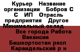 Курьер › Название организации ­ Бобров С.С., ИП › Отрасль предприятия ­ Другое › Минимальный оклад ­ 15 000 - Все города Работа » Вакансии   . Башкортостан респ.,Караидельский р-н